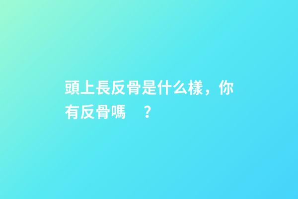 頭上長反骨是什么樣，你有反骨嗎？
